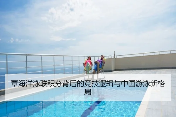 覃海洋泳联积分背后的竞技逻辑与中国游泳新格局