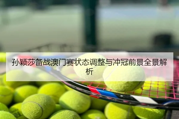 孙颖莎备战澳门赛状态调整与冲冠前景全景解析