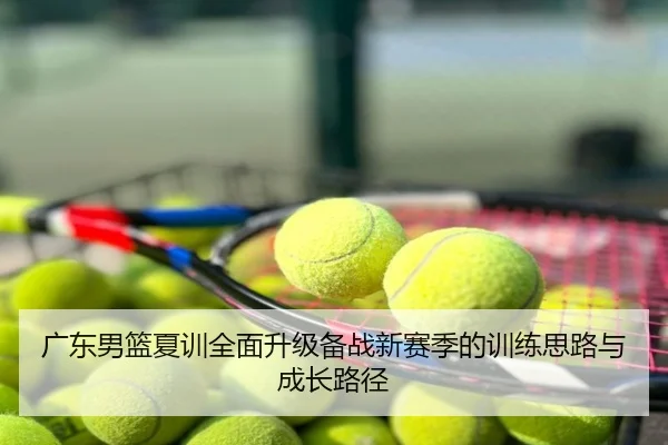 广东男篮夏训全面升级备战新赛季的训练思路与成长路径