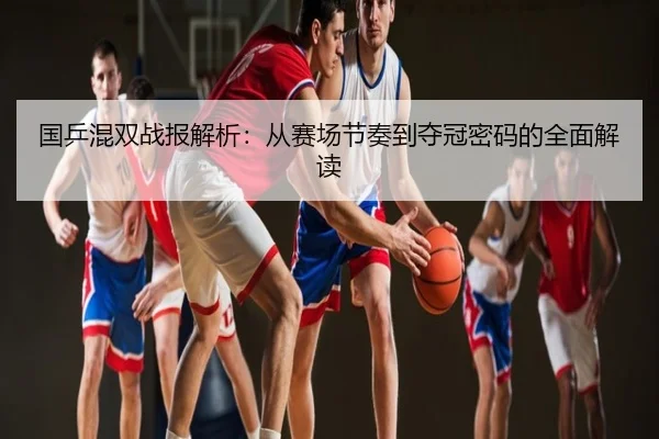 国乒混双战报解析：从赛场节奏到夺冠密码的全面解读