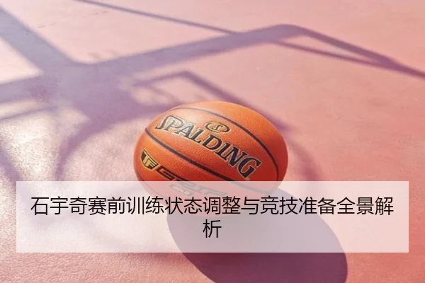 石宇奇赛前训练状态调整与竞技准备全景解析
