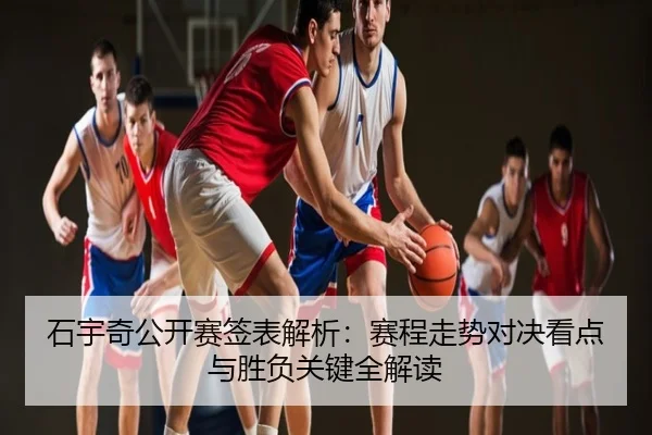 石宇奇公开赛签表解析：赛程走势对决看点与胜负关键全解读