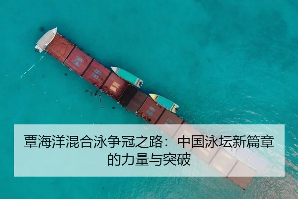 覃海洋混合泳争冠之路：中国泳坛新篇章的力量与突破