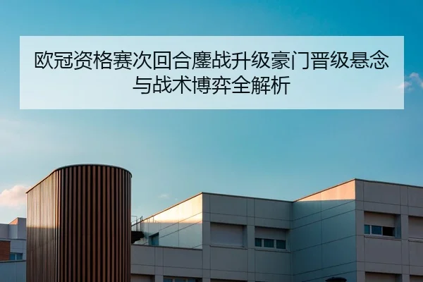 欧冠资格赛次回合鏖战升级豪门晋级悬念与战术博弈全解析