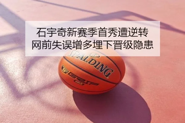 石宇奇新赛季首秀遭逆转 网前失误增多埋下晋级隐患