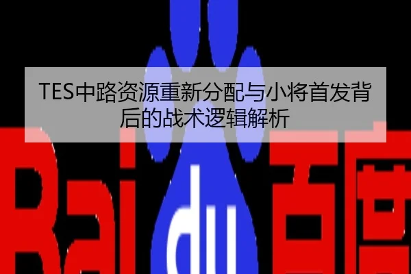 TES中路资源重新分配与小将首发背后的战术逻辑解析