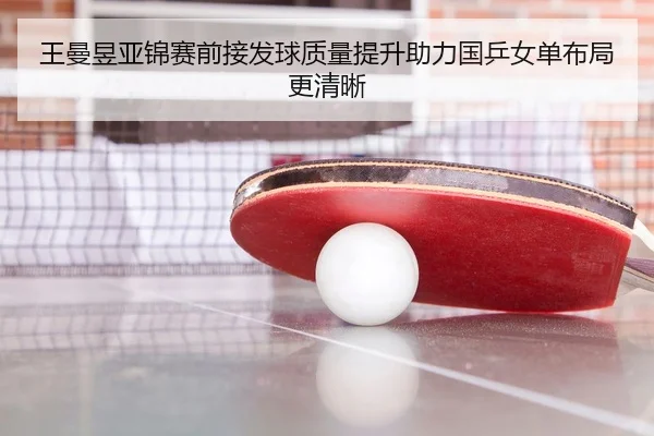 王曼昱亚锦赛前接发球质量提升助力国乒女单布局更清晰