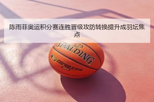 陈雨菲奥运积分赛连胜晋级攻防转换提升成羽坛焦点