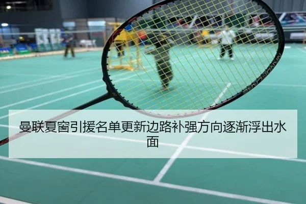 曼联夏窗引援名单更新边路补强方向逐渐浮出水面