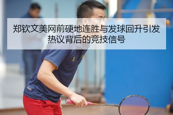 郑钦文美网前硬地连胜与发球回升引发热议背后的竞技信号
