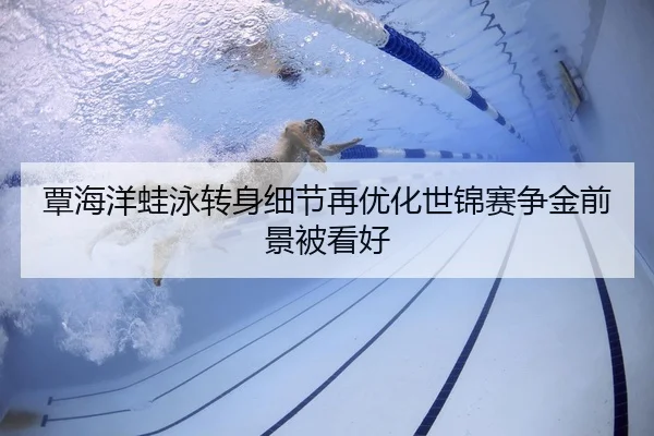 覃海洋蛙泳转身细节再优化世锦赛争金前景被看好