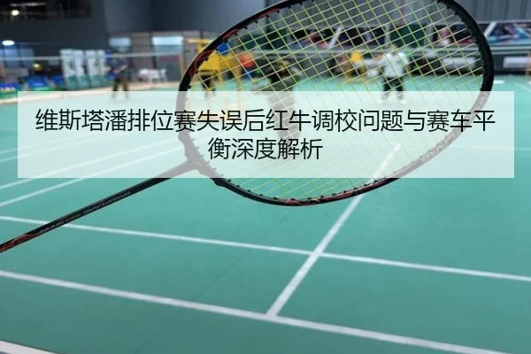 维斯塔潘排位赛失误后红牛调校问题与赛车平衡深度解析