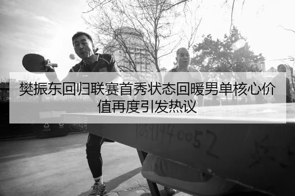 樊振东回归联赛首秀状态回暖男单核心价值再度引发热议