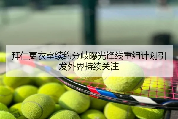 拜仁更衣室续约分歧曝光锋线重组计划引发外界持续关注